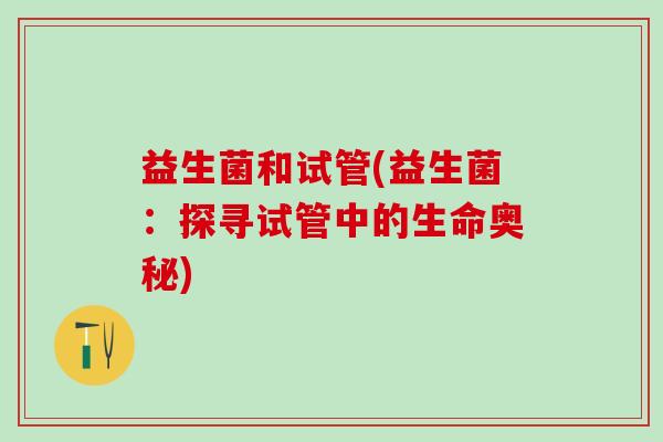 益生菌和试管(益生菌：探寻试管中的生命奥秘)