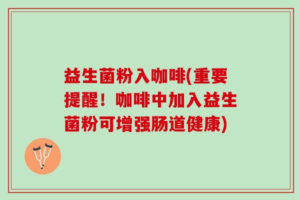 益生菌粉入咖啡(重要提醒！咖啡中加入益生菌粉可增强肠道健康)