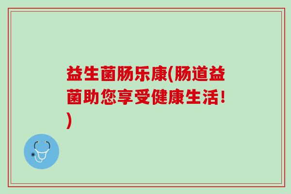 益生菌肠乐康(肠道益菌助您享受健康生活！)