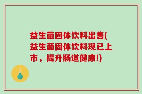 益生菌固体饮料出售(益生菌固体饮料现已上市，提升肠道健康!)