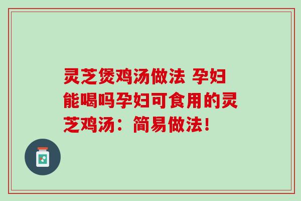 灵芝煲鸡汤做法 孕妇能喝吗孕妇可食用的灵芝鸡汤：简易做法！