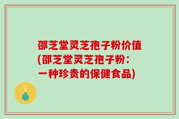 邵芝堂灵芝孢子粉价值(邵芝堂灵芝孢子粉：一种珍贵的保健食品)