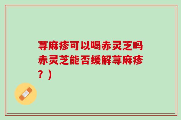 荨麻疹可以喝赤灵芝吗赤灵芝能否缓解荨麻疹？)
