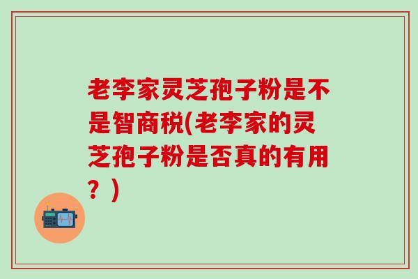 老李家灵芝孢子粉是不是智商税(老李家的灵芝孢子粉是否真的有用？)