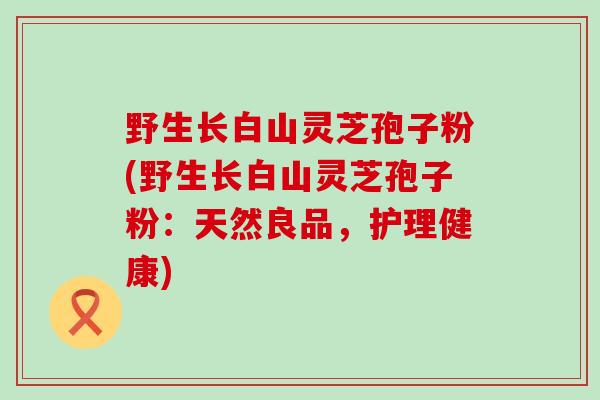 野生长白山灵芝孢子粉(野生长白山灵芝孢子粉：天然良品，护理健康)