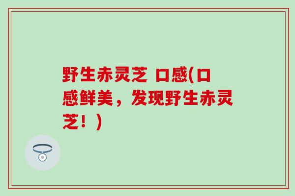 野生赤灵芝 口感(口感鲜美，发现野生赤灵芝！)