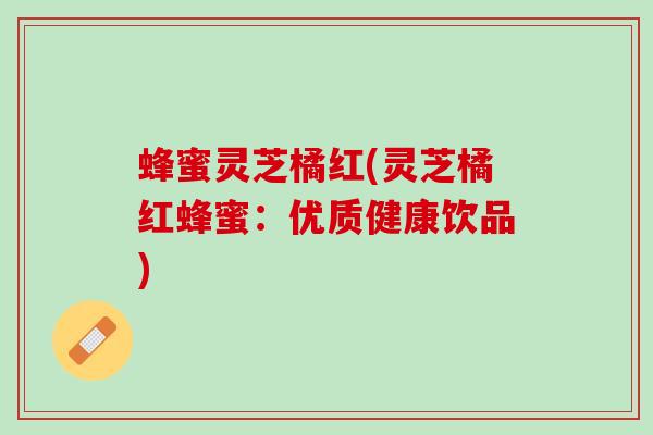 蜂蜜灵芝橘红(灵芝橘红蜂蜜：优质健康饮品)