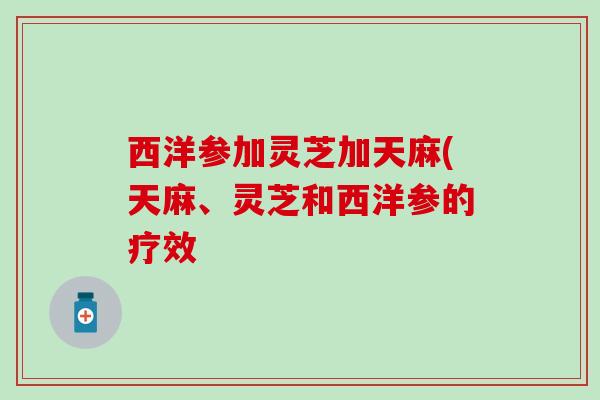 西洋参加灵芝加天麻(天麻、灵芝和西洋参的疗效