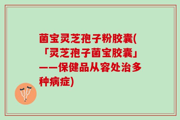 菌宝灵芝孢子粉胶囊(「灵芝孢子菌宝胶囊」——保健品从容处治多种病症)