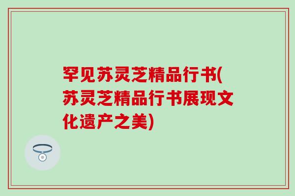 罕见苏灵芝精品行书(苏灵芝精品行书展现文化遗产之美)