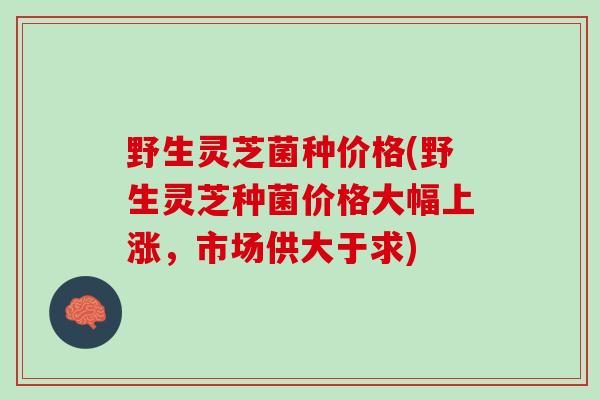 野生灵芝菌种价格(野生灵芝种菌价格大幅上涨，市场供大于求)