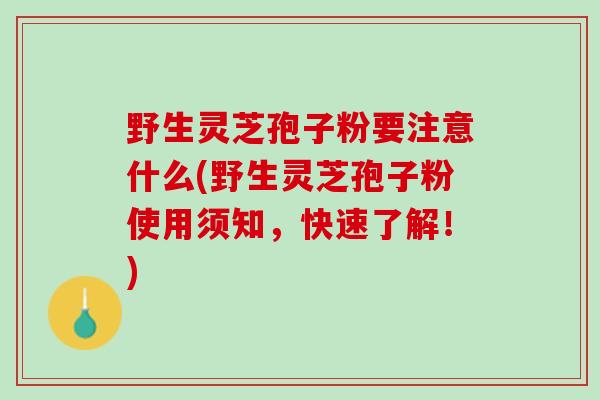 野生灵芝孢子粉要注意什么(野生灵芝孢子粉使用须知，快速了解！)