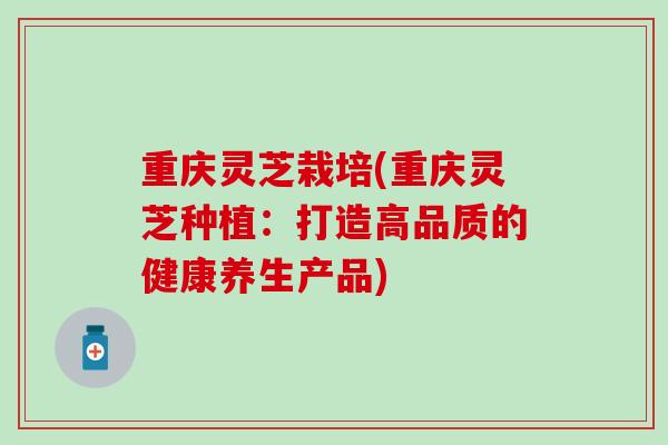 重庆灵芝栽培(重庆灵芝种植：打造高品质的健康养生产品)