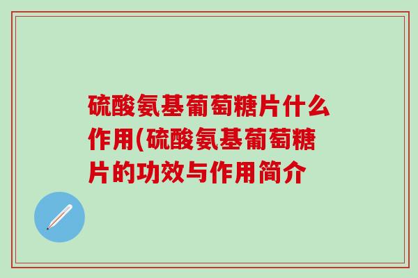 硫酸氨基葡萄糖片什么作用(硫酸氨基葡萄糖片的功效与作用简介