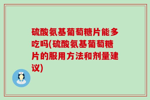 硫酸氨基葡萄糖片能多吃吗(硫酸氨基葡萄糖片的服用方法和剂量建议)