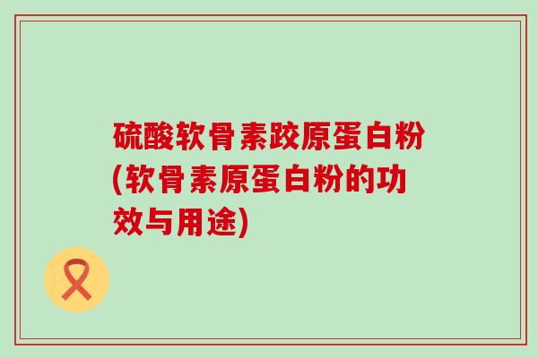 硫酸软骨素跤原蛋白粉(软骨素原蛋白粉的功效与用途)