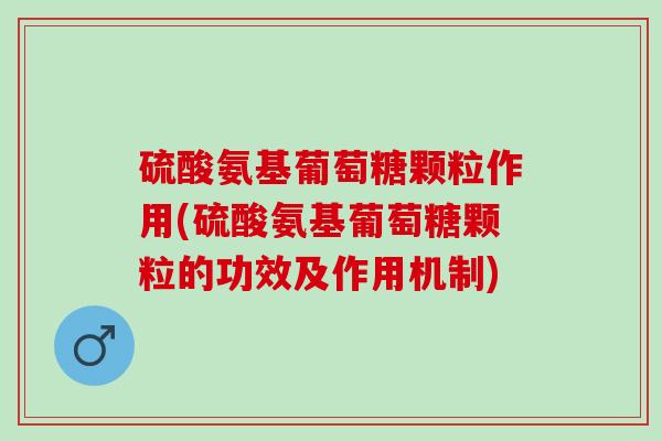 硫酸氨基葡萄糖颗粒作用(硫酸氨基葡萄糖颗粒的功效及作用机制)