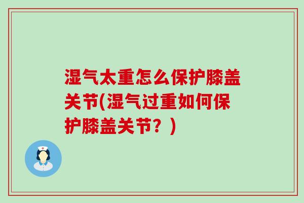 湿气太重怎么保护膝盖关节(湿气过重如何保护膝盖关节？)
