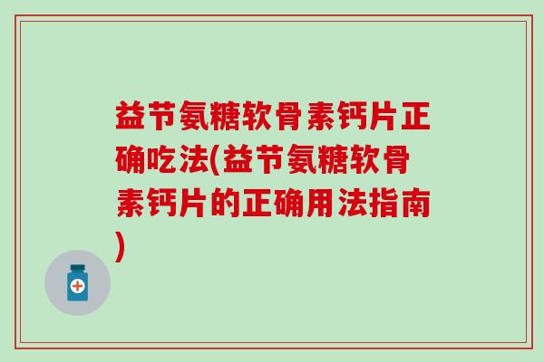 益节氨糖软骨素钙片正确吃法(益节氨糖软骨素钙片的正确用法指南)