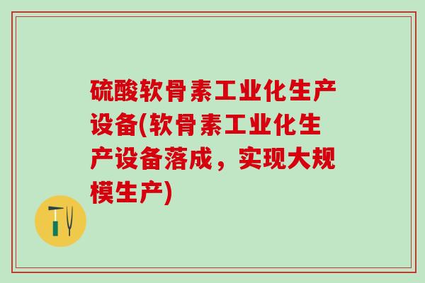 硫酸软骨素工业化生产设备(软骨素工业化生产设备落成，实现大规模生产)