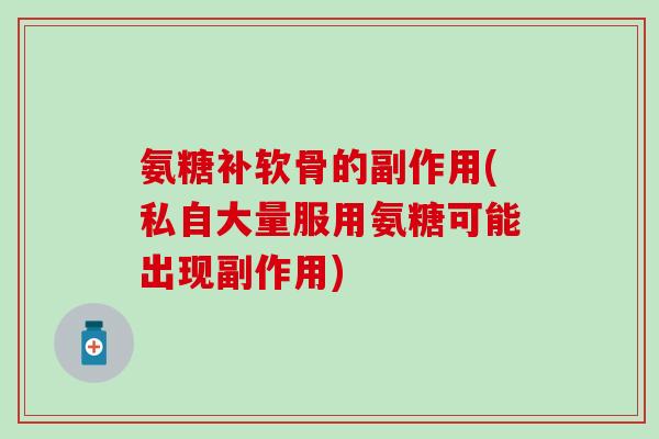 氨糖补软骨的副作用(私自大量服用氨糖可能出现副作用)