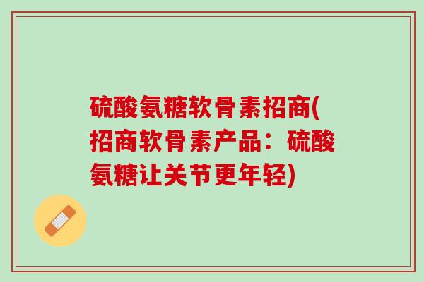 硫酸氨糖软骨素招商(招商软骨素产品：硫酸氨糖让关节更年轻)
