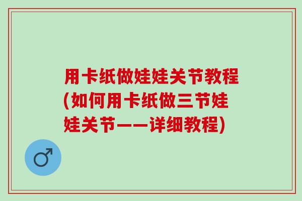 用卡纸做娃娃关节教程(如何用卡纸做三节娃娃关节——详细教程)