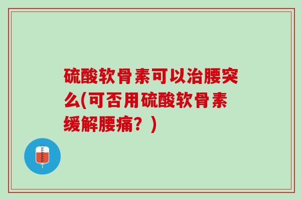 硫酸软骨素可以治腰突么(可否用硫酸软骨素缓解腰痛？)
