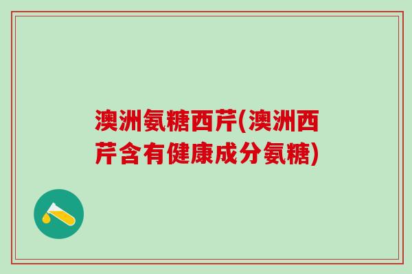 澳洲氨糖西芹(澳洲西芹含有健康成分氨糖)