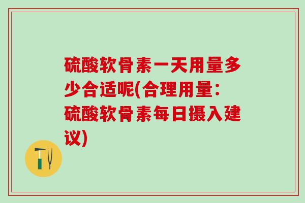 硫酸软骨素一天用量多少合适呢(合理用量：硫酸软骨素每日摄入建议)