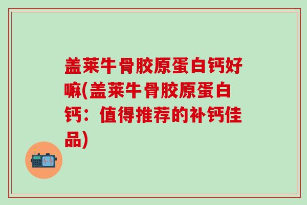 盖莱牛骨胶原蛋白钙好嘛(盖莱牛骨胶原蛋白钙：值得推荐的补钙佳品)