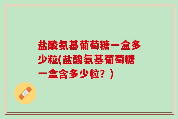 盐酸氨基葡萄糖一盒多少粒(盐酸氨基葡萄糖一盒含多少粒？)