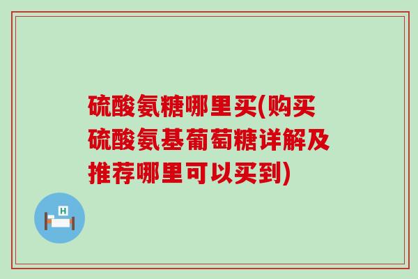 硫酸氨糖哪里买(购买硫酸氨基葡萄糖详解及推荐哪里可以买到)