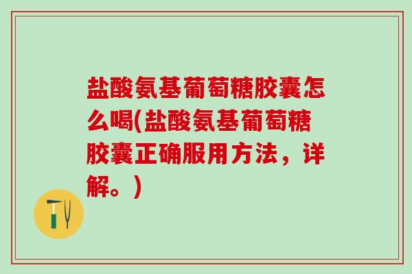 盐酸氨基葡萄糖胶囊怎么喝(盐酸氨基葡萄糖胶囊正确服用方法，详解。)