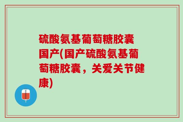 硫酸氨基葡萄糖胶囊 国产(国产硫酸氨基葡萄糖胶囊，关爱关节健康)