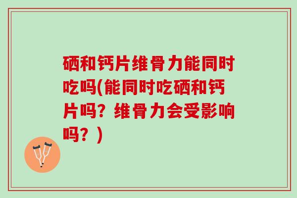 硒和钙片维骨力能同时吃吗(能同时吃硒和钙片吗？维骨力会受影响吗？)
