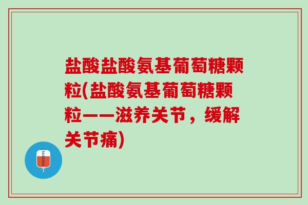 盐酸盐酸氨基葡萄糖颗粒(盐酸氨基葡萄糖颗粒——滋养关节，缓解关节痛)