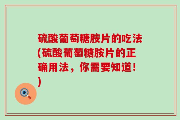 硫酸葡萄糖胺片的吃法(硫酸葡萄糖胺片的正确用法，你需要知道！)