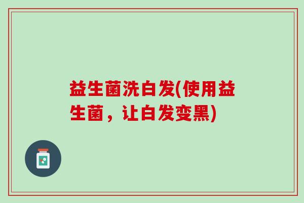 益生菌洗白发(使用益生菌，让白发变黑)