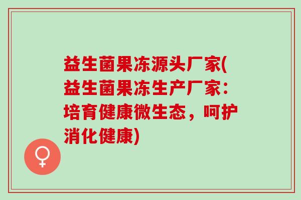 益生菌果冻源头厂家(益生菌果冻生产厂家：培育健康微生态，呵护消化健康)