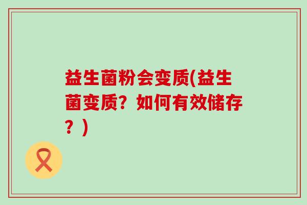 益生菌粉会变质(益生菌变质?如何有效储存?) 益生菌粉会变质(益生菌变质?如何有效储存?)