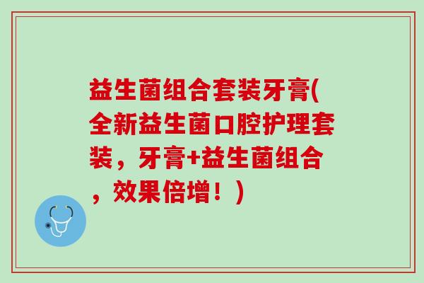 益生菌组合套装牙膏(全新益生菌口腔护理套装，牙膏+益生菌组合，效果倍增！)