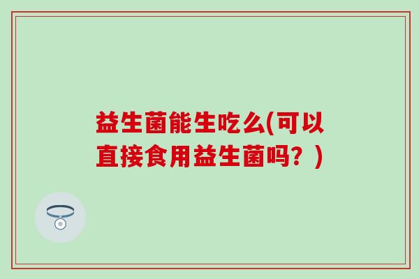 益生菌能生吃么(可以直接食用益生菌吗？)
