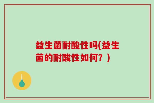 益生菌耐酸性吗(益生菌的耐酸性如何？)