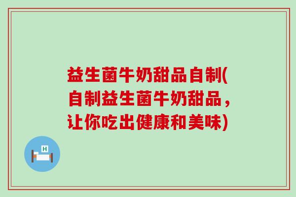 益生菌牛奶甜品自制(自制益生菌牛奶甜品，让你吃出健康和美味)