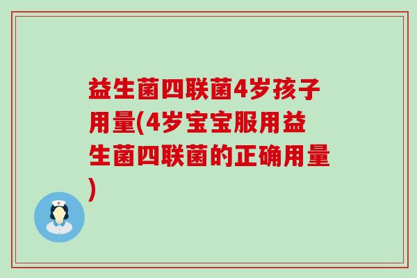 益生菌四联菌4岁孩子用量(4岁宝宝服用益生菌四联菌的正确用量)