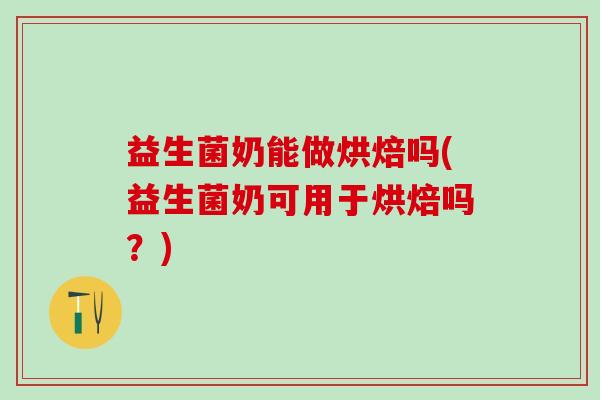 益生菌奶能做烘焙吗(益生菌奶可用于烘焙吗？)
