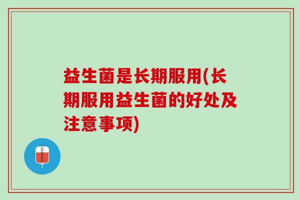益生菌是长期服用(长期服用益生菌的好处及注意事项)