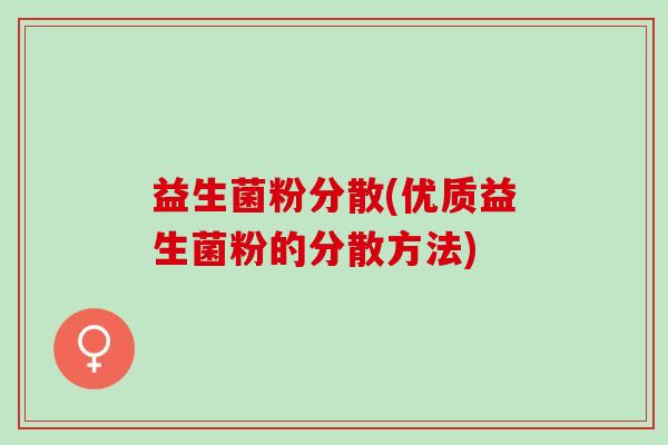 益生菌粉分散(优质益生菌粉的分散方法)