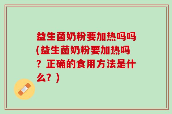 益生菌奶粉要加热吗吗(益生菌奶粉要加热吗？正确的食用方法是什么？)